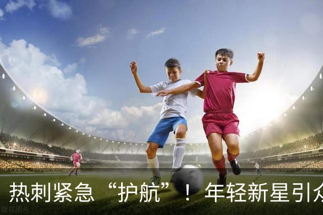 热刺紧急“护航”！年轻新星引众多豪门抢夺